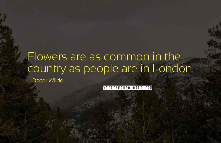 Oscar Wilde Quotes: Flowers are as common in the country as people are in London.