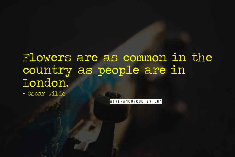 Oscar Wilde Quotes: Flowers are as common in the country as people are in London.