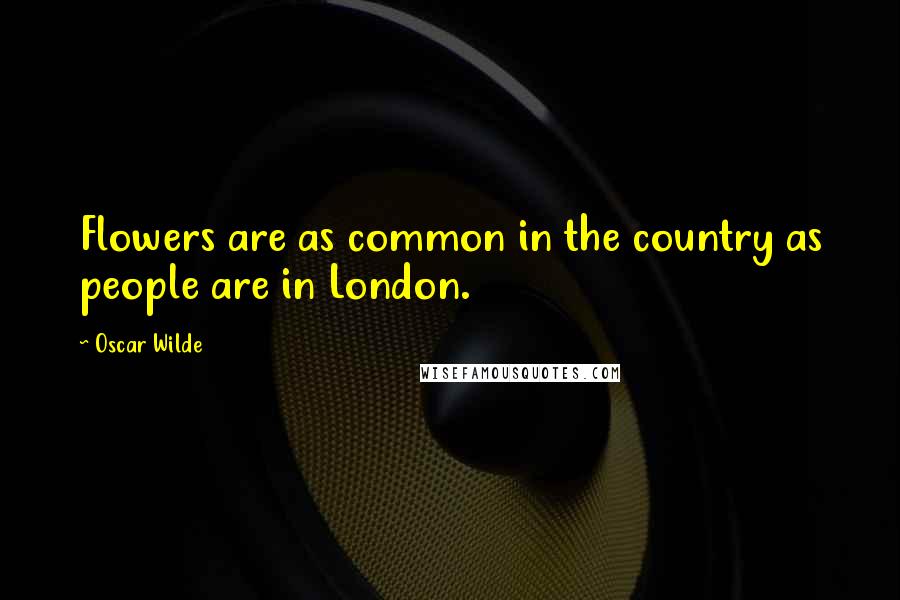 Oscar Wilde Quotes: Flowers are as common in the country as people are in London.
