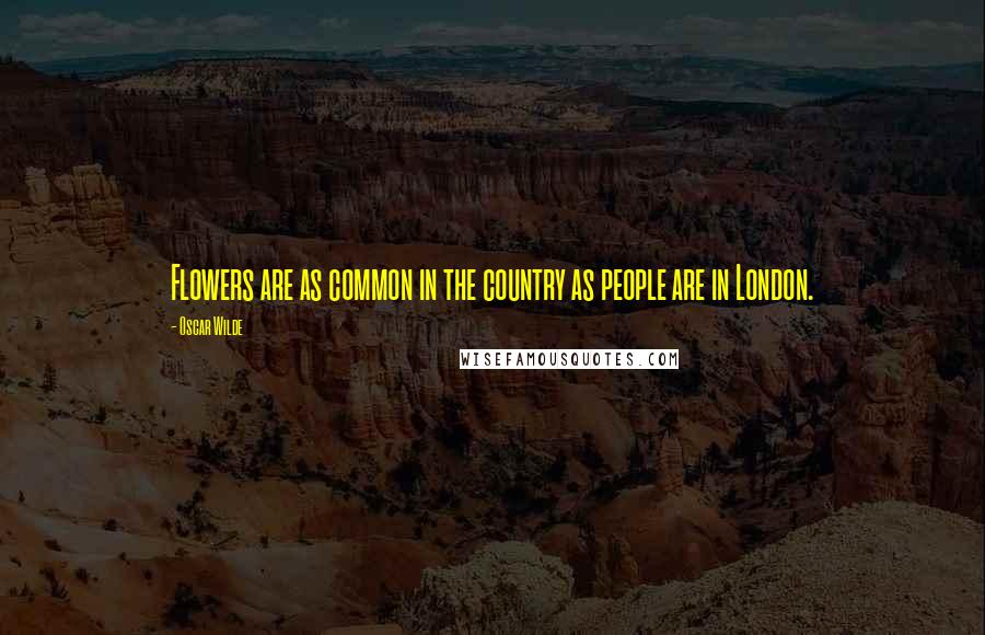 Oscar Wilde Quotes: Flowers are as common in the country as people are in London.