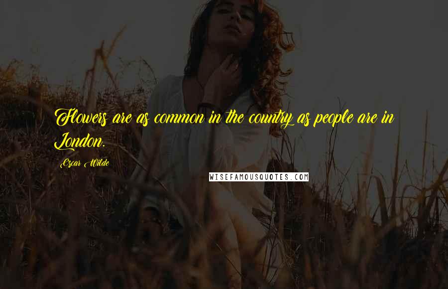 Oscar Wilde Quotes: Flowers are as common in the country as people are in London.