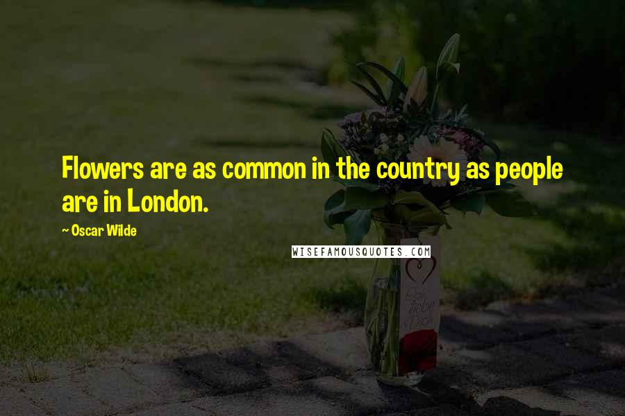 Oscar Wilde Quotes: Flowers are as common in the country as people are in London.