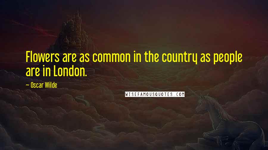 Oscar Wilde Quotes: Flowers are as common in the country as people are in London.