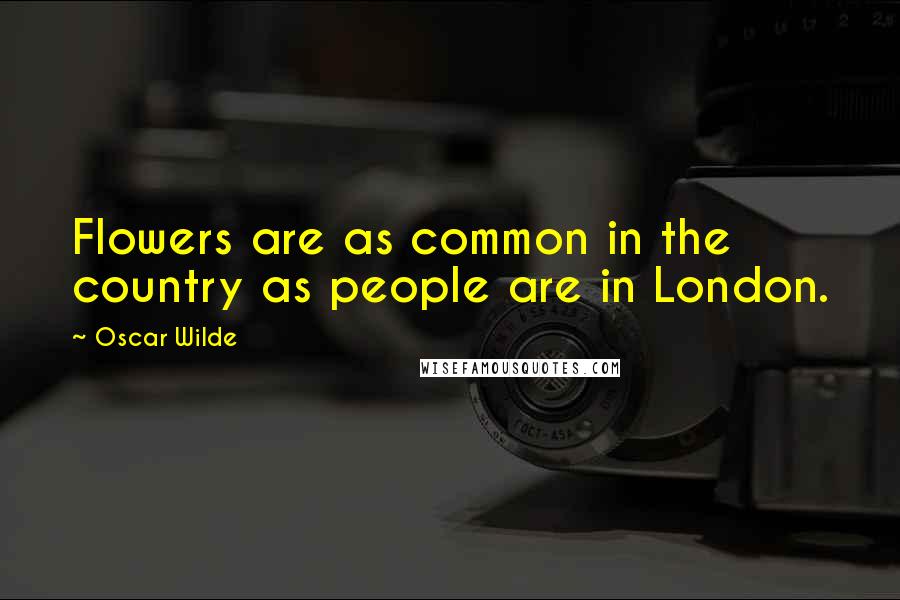 Oscar Wilde Quotes: Flowers are as common in the country as people are in London.