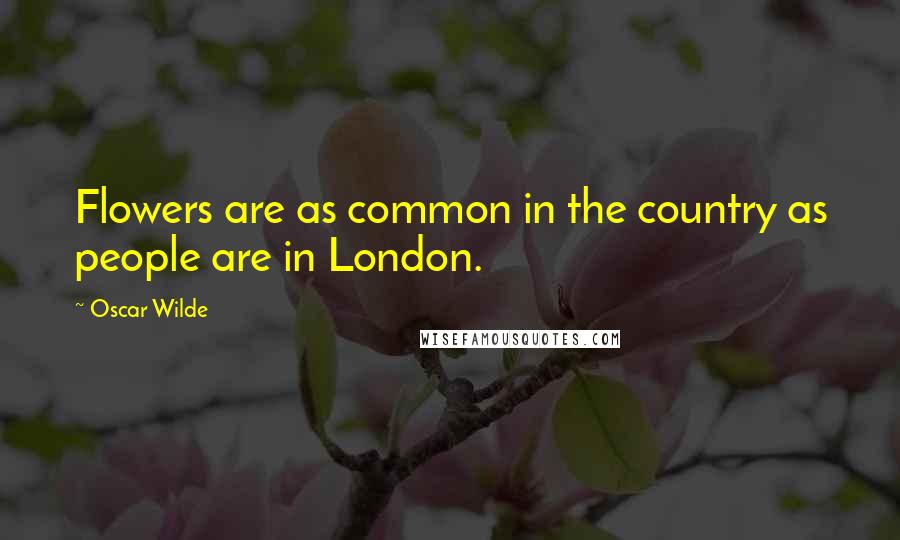 Oscar Wilde Quotes: Flowers are as common in the country as people are in London.