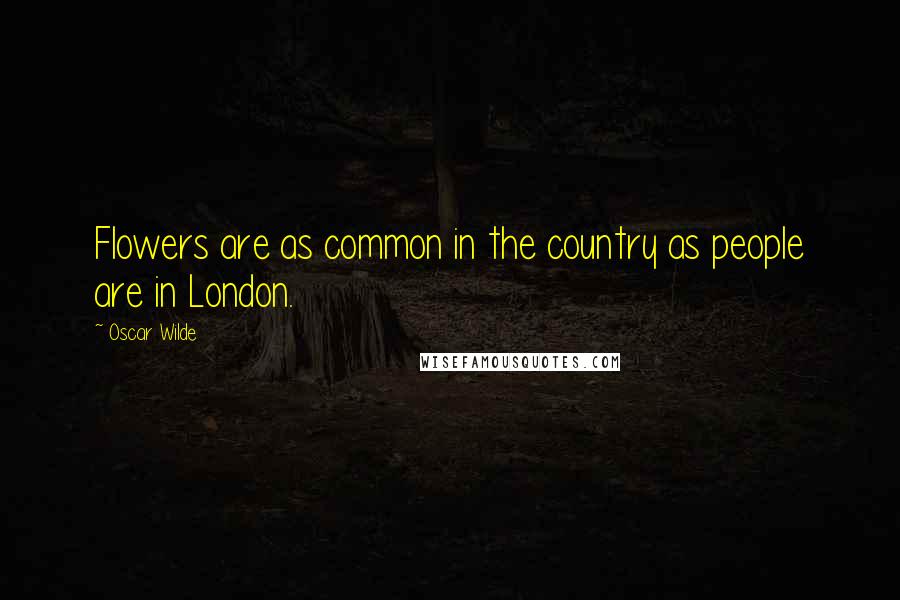 Oscar Wilde Quotes: Flowers are as common in the country as people are in London.