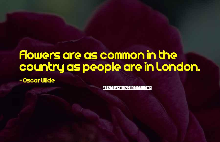 Oscar Wilde Quotes: Flowers are as common in the country as people are in London.