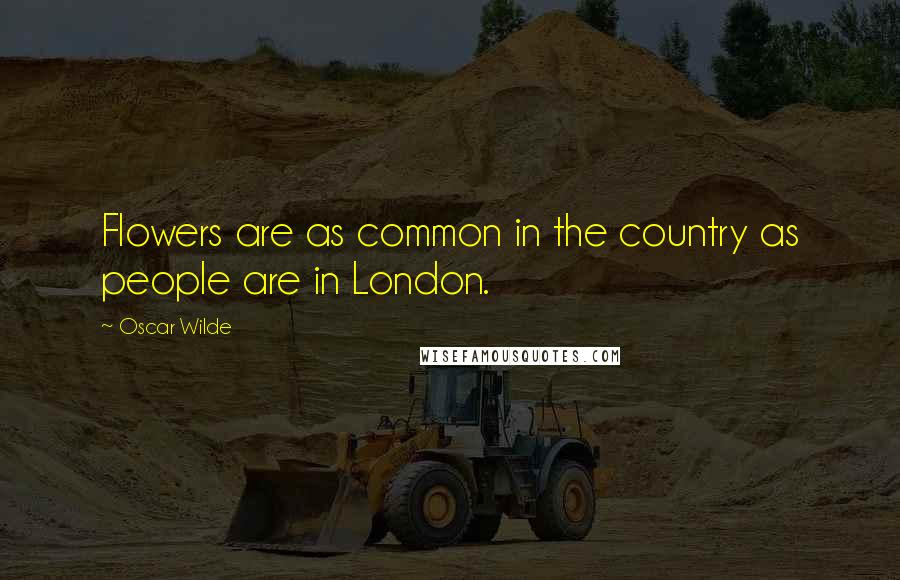 Oscar Wilde Quotes: Flowers are as common in the country as people are in London.