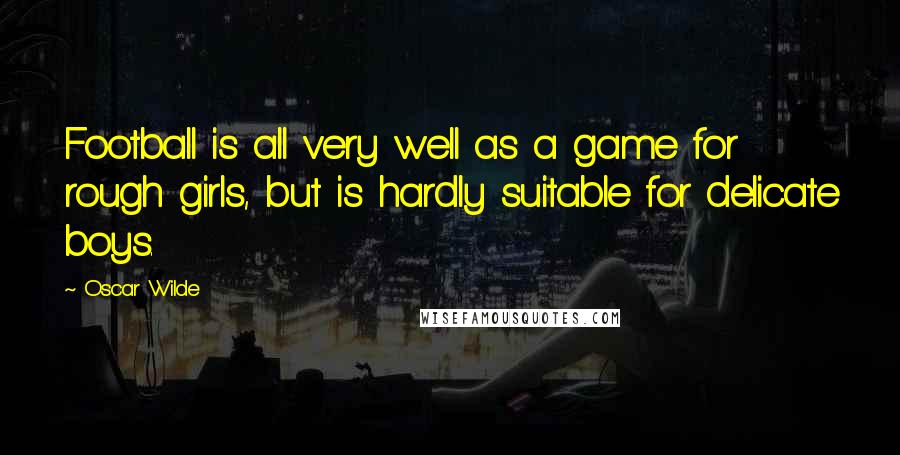 Oscar Wilde Quotes: Football is all very well as a game for rough girls, but is hardly suitable for delicate boys.