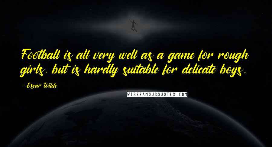 Oscar Wilde Quotes: Football is all very well as a game for rough girls, but is hardly suitable for delicate boys.