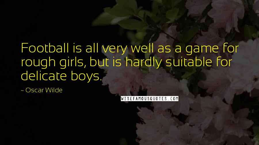 Oscar Wilde Quotes: Football is all very well as a game for rough girls, but is hardly suitable for delicate boys.