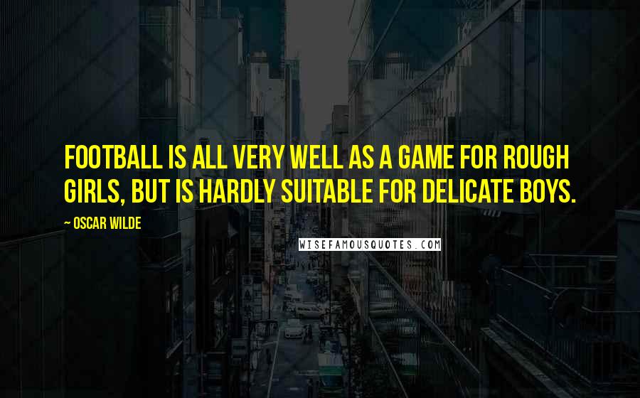 Oscar Wilde Quotes: Football is all very well as a game for rough girls, but is hardly suitable for delicate boys.