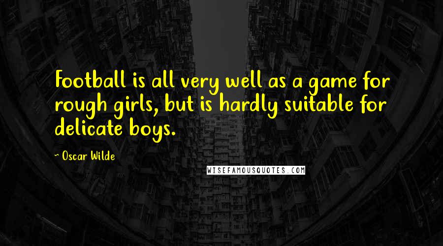 Oscar Wilde Quotes: Football is all very well as a game for rough girls, but is hardly suitable for delicate boys.