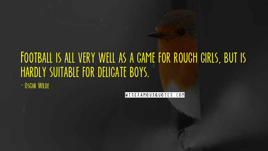 Oscar Wilde Quotes: Football is all very well as a game for rough girls, but is hardly suitable for delicate boys.