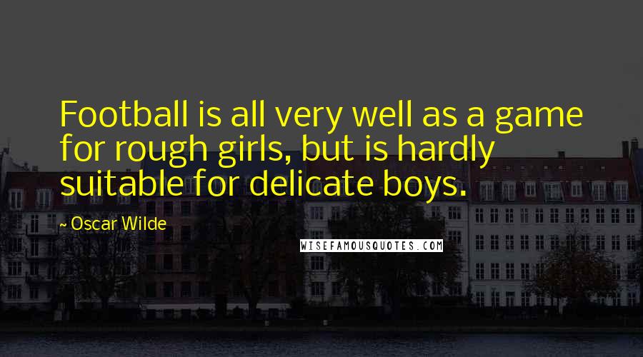 Oscar Wilde Quotes: Football is all very well as a game for rough girls, but is hardly suitable for delicate boys.