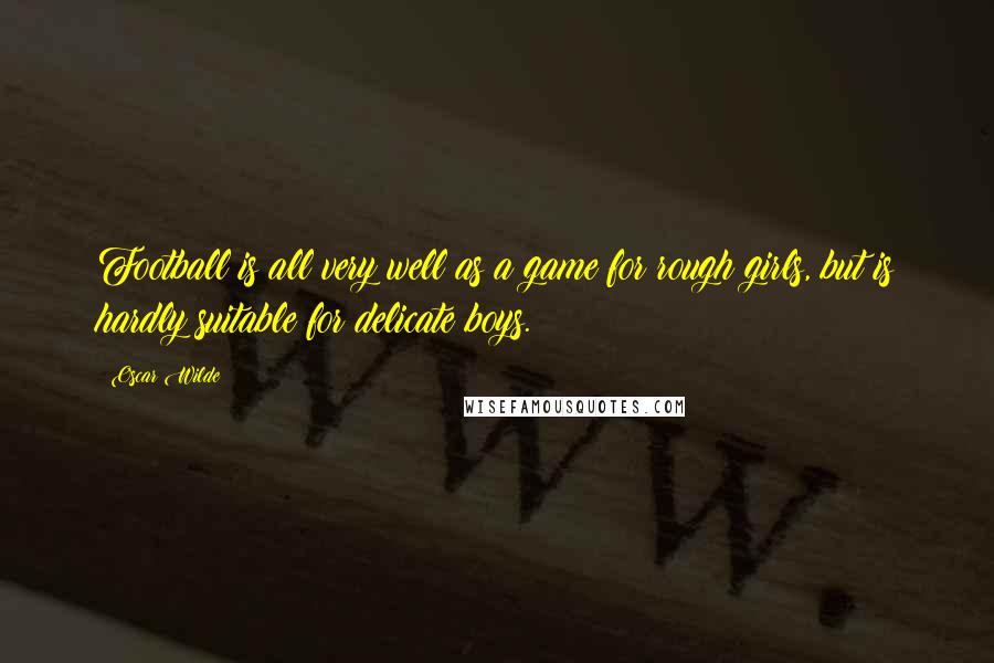 Oscar Wilde Quotes: Football is all very well as a game for rough girls, but is hardly suitable for delicate boys.