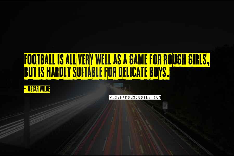 Oscar Wilde Quotes: Football is all very well as a game for rough girls, but is hardly suitable for delicate boys.