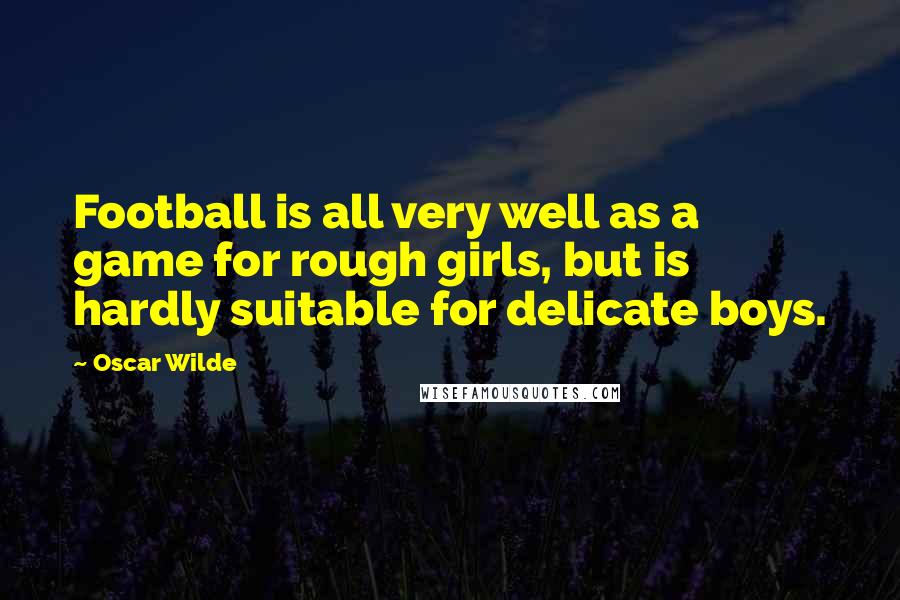 Oscar Wilde Quotes: Football is all very well as a game for rough girls, but is hardly suitable for delicate boys.