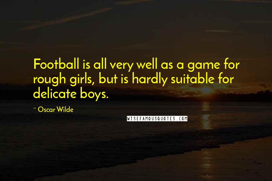 Oscar Wilde Quotes: Football is all very well as a game for rough girls, but is hardly suitable for delicate boys.