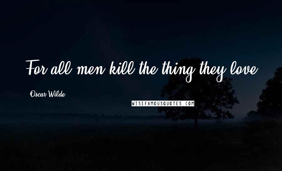 Oscar Wilde Quotes: For all men kill the thing they love