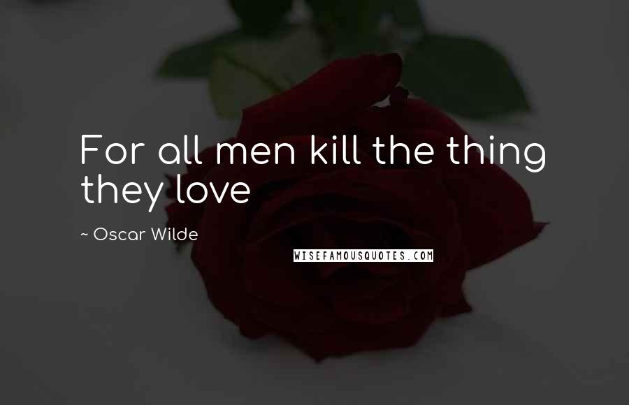 Oscar Wilde Quotes: For all men kill the thing they love