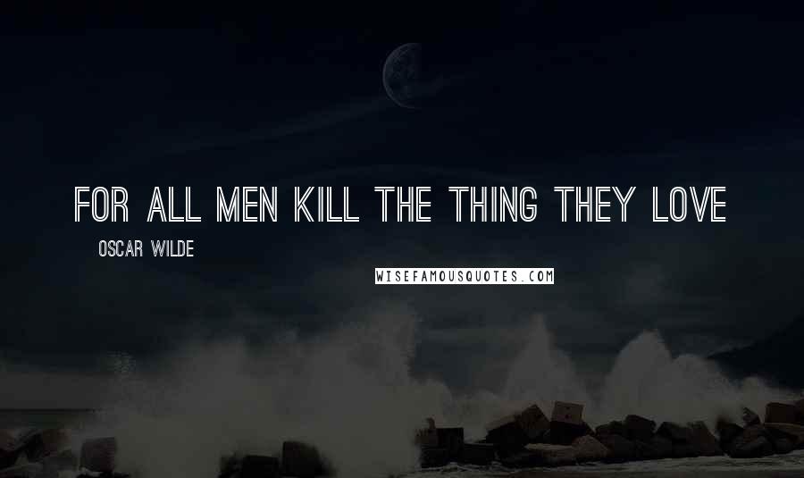 Oscar Wilde Quotes: For all men kill the thing they love