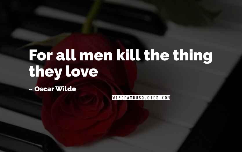 Oscar Wilde Quotes: For all men kill the thing they love