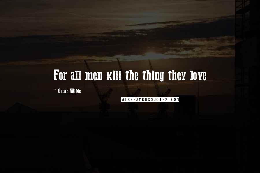 Oscar Wilde Quotes: For all men kill the thing they love