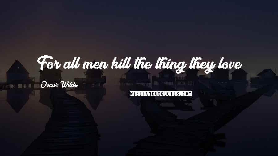 Oscar Wilde Quotes: For all men kill the thing they love