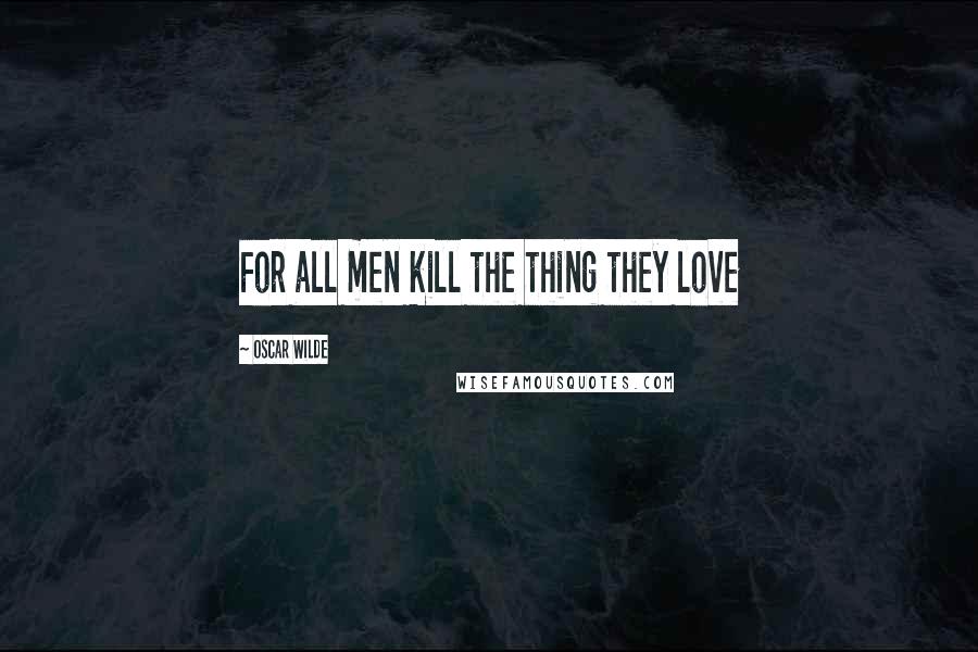 Oscar Wilde Quotes: For all men kill the thing they love