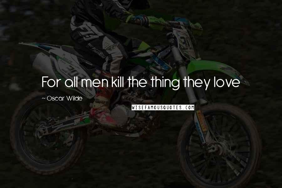 Oscar Wilde Quotes: For all men kill the thing they love