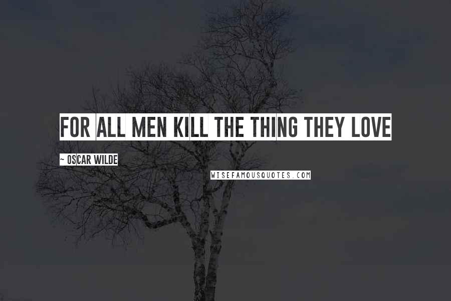 Oscar Wilde Quotes: For all men kill the thing they love