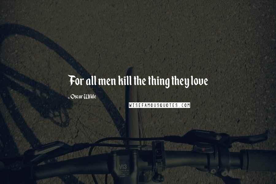 Oscar Wilde Quotes: For all men kill the thing they love