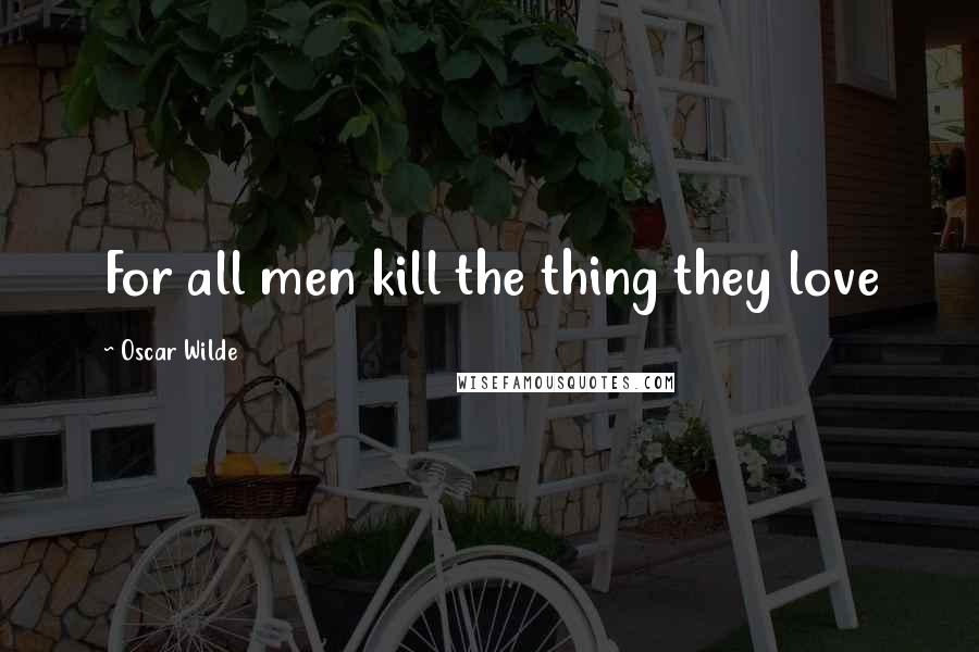 Oscar Wilde Quotes: For all men kill the thing they love