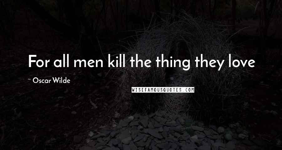 Oscar Wilde Quotes: For all men kill the thing they love