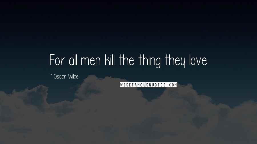 Oscar Wilde Quotes: For all men kill the thing they love