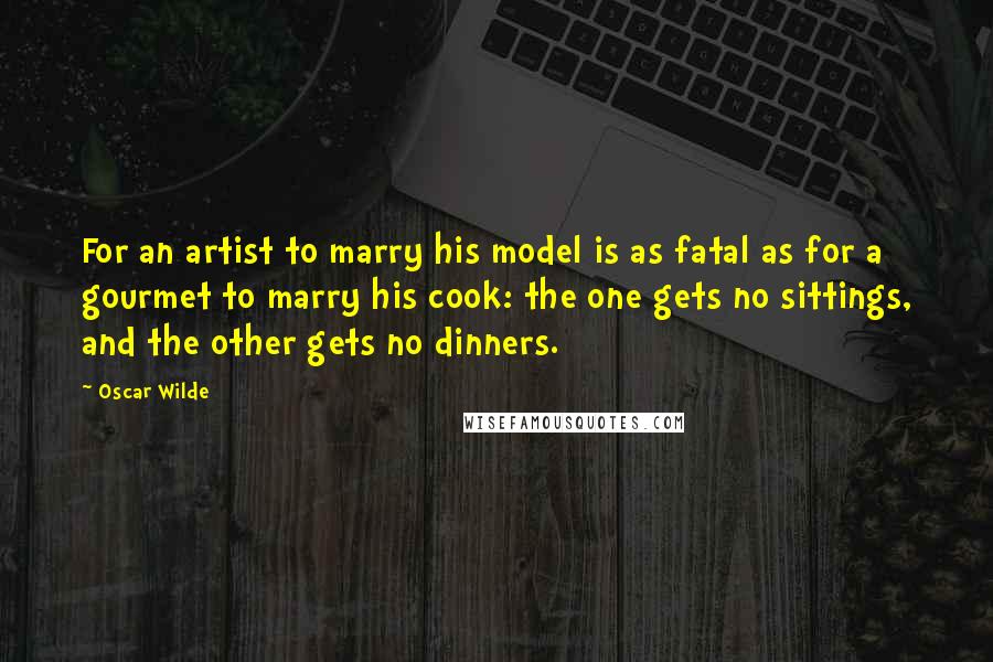 Oscar Wilde Quotes: For an artist to marry his model is as fatal as for a gourmet to marry his cook: the one gets no sittings, and the other gets no dinners.