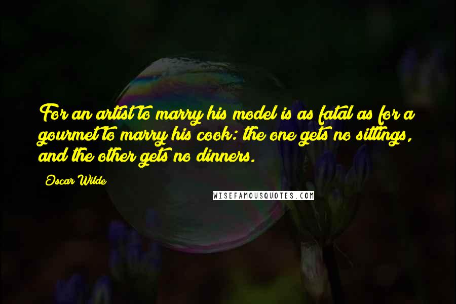 Oscar Wilde Quotes: For an artist to marry his model is as fatal as for a gourmet to marry his cook: the one gets no sittings, and the other gets no dinners.