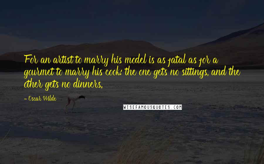 Oscar Wilde Quotes: For an artist to marry his model is as fatal as for a gourmet to marry his cook: the one gets no sittings, and the other gets no dinners.