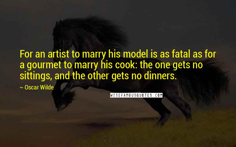 Oscar Wilde Quotes: For an artist to marry his model is as fatal as for a gourmet to marry his cook: the one gets no sittings, and the other gets no dinners.