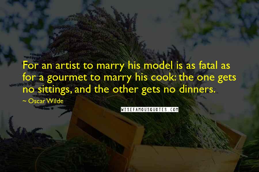 Oscar Wilde Quotes: For an artist to marry his model is as fatal as for a gourmet to marry his cook: the one gets no sittings, and the other gets no dinners.