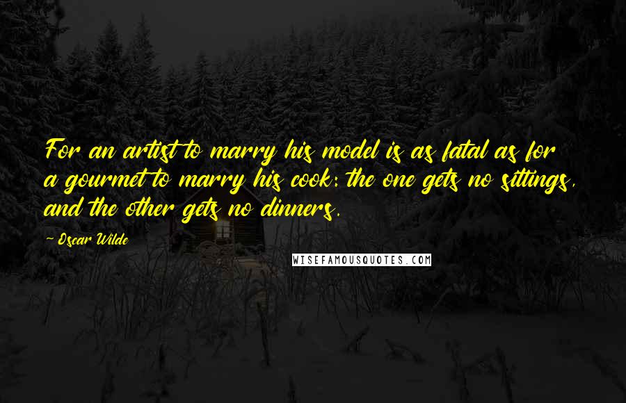 Oscar Wilde Quotes: For an artist to marry his model is as fatal as for a gourmet to marry his cook: the one gets no sittings, and the other gets no dinners.