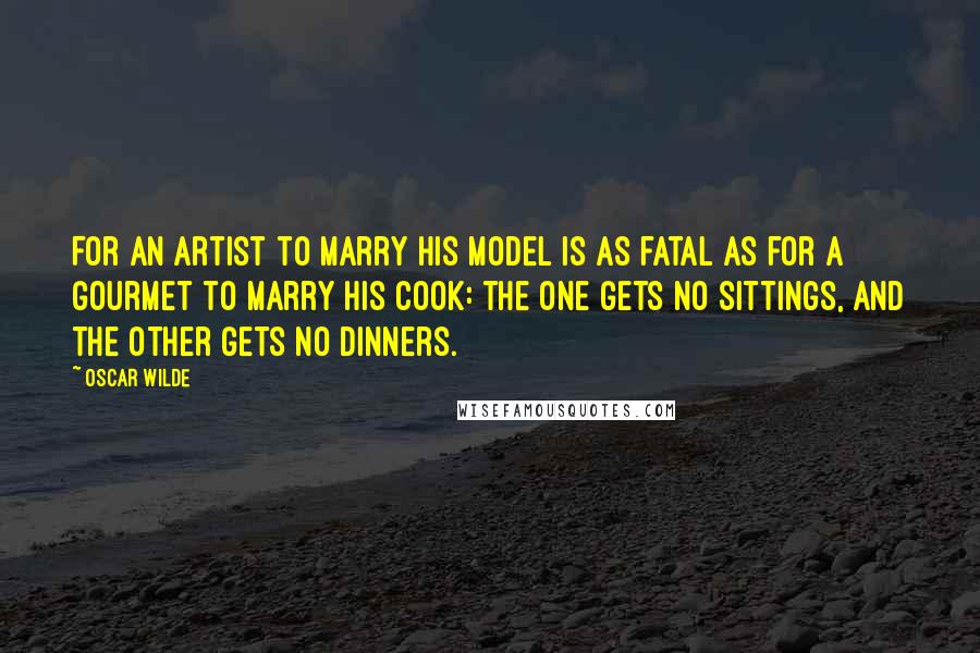 Oscar Wilde Quotes: For an artist to marry his model is as fatal as for a gourmet to marry his cook: the one gets no sittings, and the other gets no dinners.