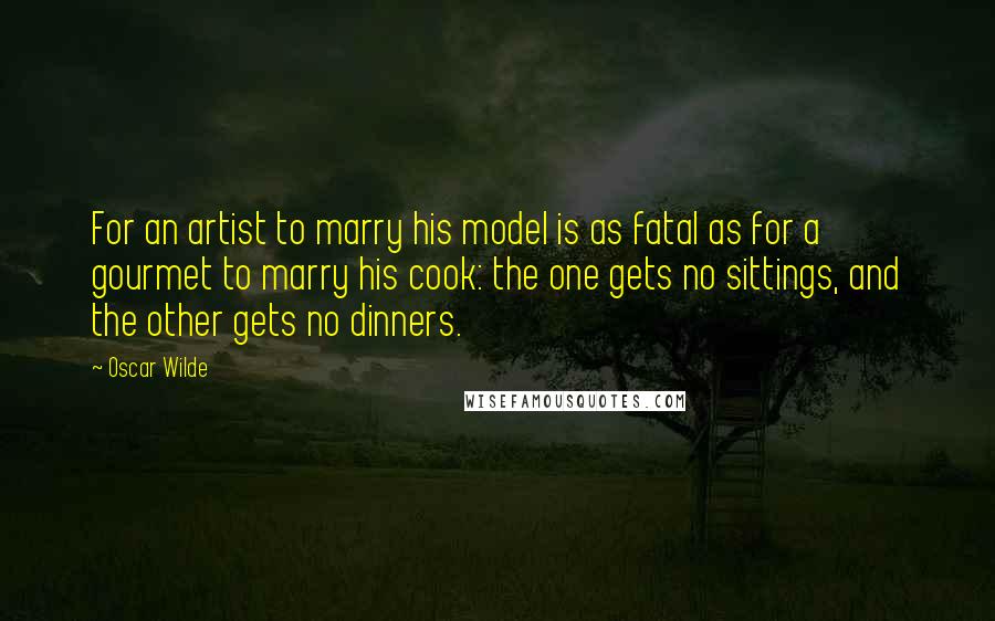 Oscar Wilde Quotes: For an artist to marry his model is as fatal as for a gourmet to marry his cook: the one gets no sittings, and the other gets no dinners.