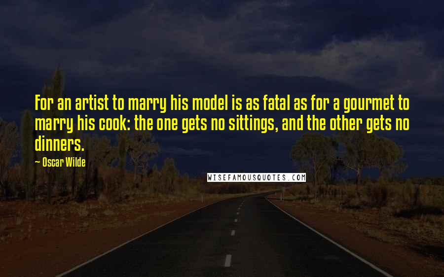 Oscar Wilde Quotes: For an artist to marry his model is as fatal as for a gourmet to marry his cook: the one gets no sittings, and the other gets no dinners.