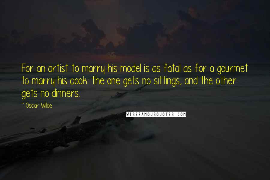 Oscar Wilde Quotes: For an artist to marry his model is as fatal as for a gourmet to marry his cook: the one gets no sittings, and the other gets no dinners.