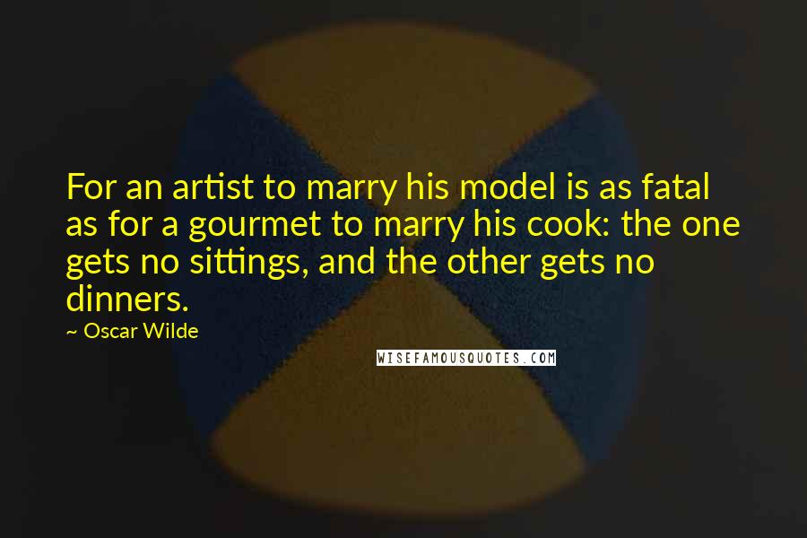 Oscar Wilde Quotes: For an artist to marry his model is as fatal as for a gourmet to marry his cook: the one gets no sittings, and the other gets no dinners.