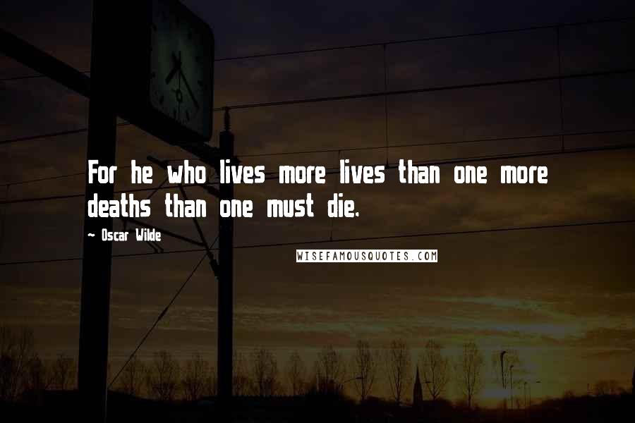 Oscar Wilde Quotes: For he who lives more lives than one more deaths than one must die.