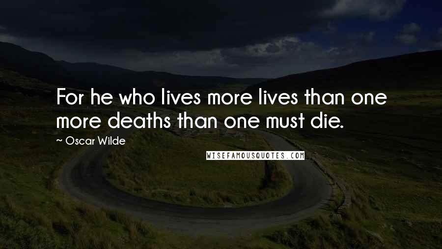Oscar Wilde Quotes: For he who lives more lives than one more deaths than one must die.