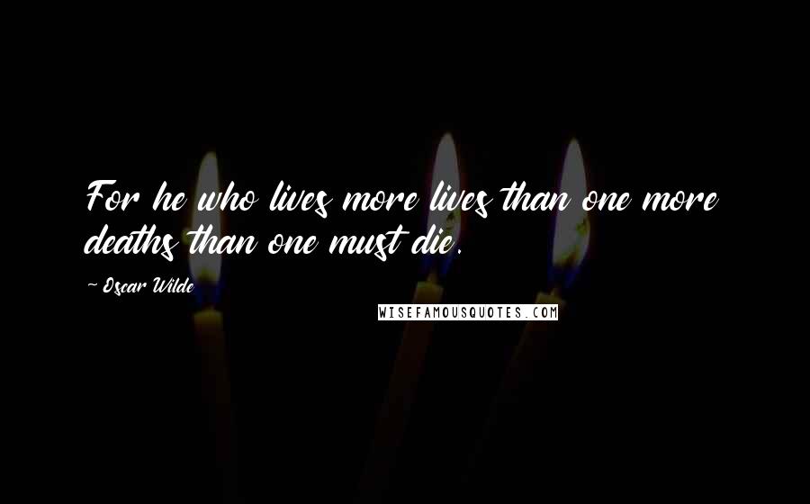 Oscar Wilde Quotes: For he who lives more lives than one more deaths than one must die.